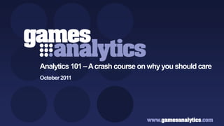 `




                       Analytics 101 – A crash course on why you should care
                       October 2011




Copyright GamesAnalytics ©2011
 