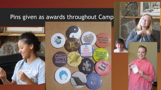 Pins given as awards throughout Camp
 