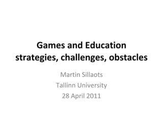 Games and Education strategies, challenges, obstacles Martin Sillaots Tallinn University 28 April 2011 