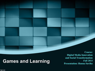 Games and Learning
Course:
Digital Media Innovation
and Social Transformation
Fall 2014
Presentation: Hanna Suviha
 