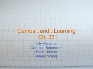 Games...and...Learning
       Ch. 33
        Lily Almaraz
     Carolina Bojorquez
       Erica Ussery
       Aileen Wang
 