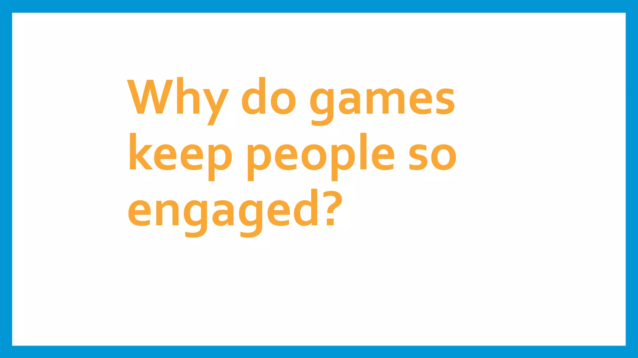 Why do games
keep people so
engaged?
 
