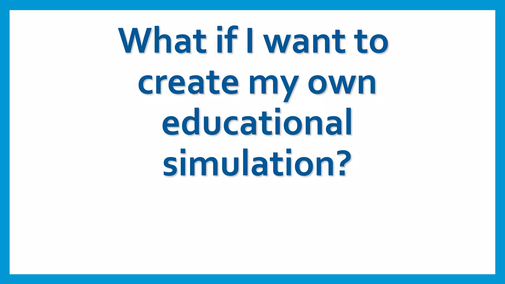 What if I want to
create my own
educational
simulation?
 