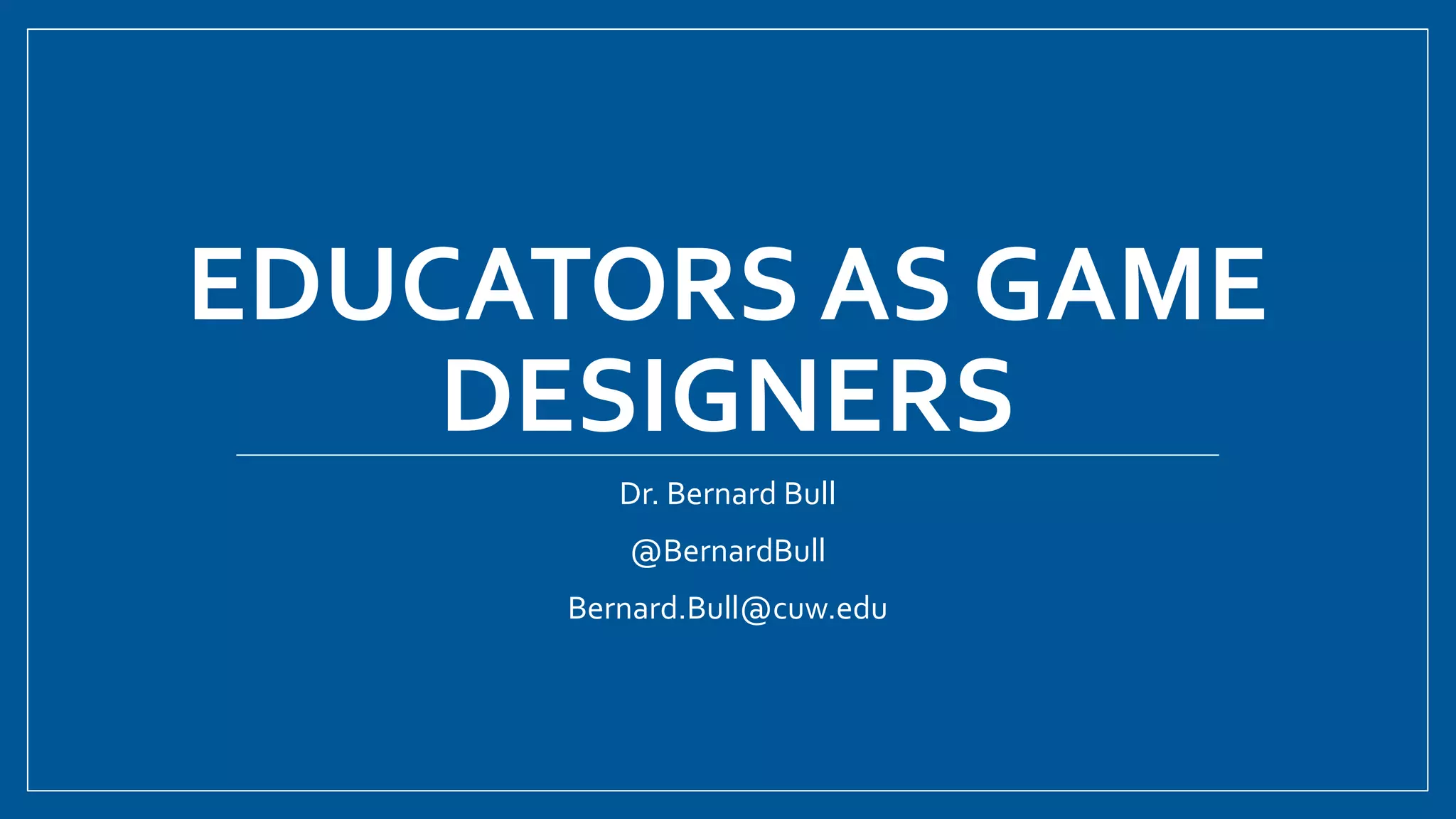 EDUCATORS AS GAME
DESIGNERS
Dr. Bernard Bull
@BernardBull
Bernard.Bull@cuw.edu
 