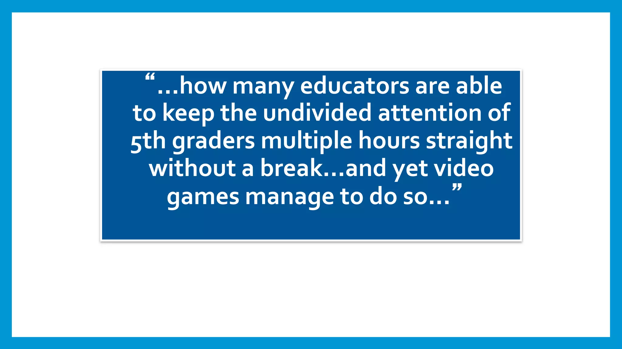 “...how many educators are able
to keep the undivided attention of
5th graders multiple hours straight
without a break...and yet video
games manage to do so...”
 