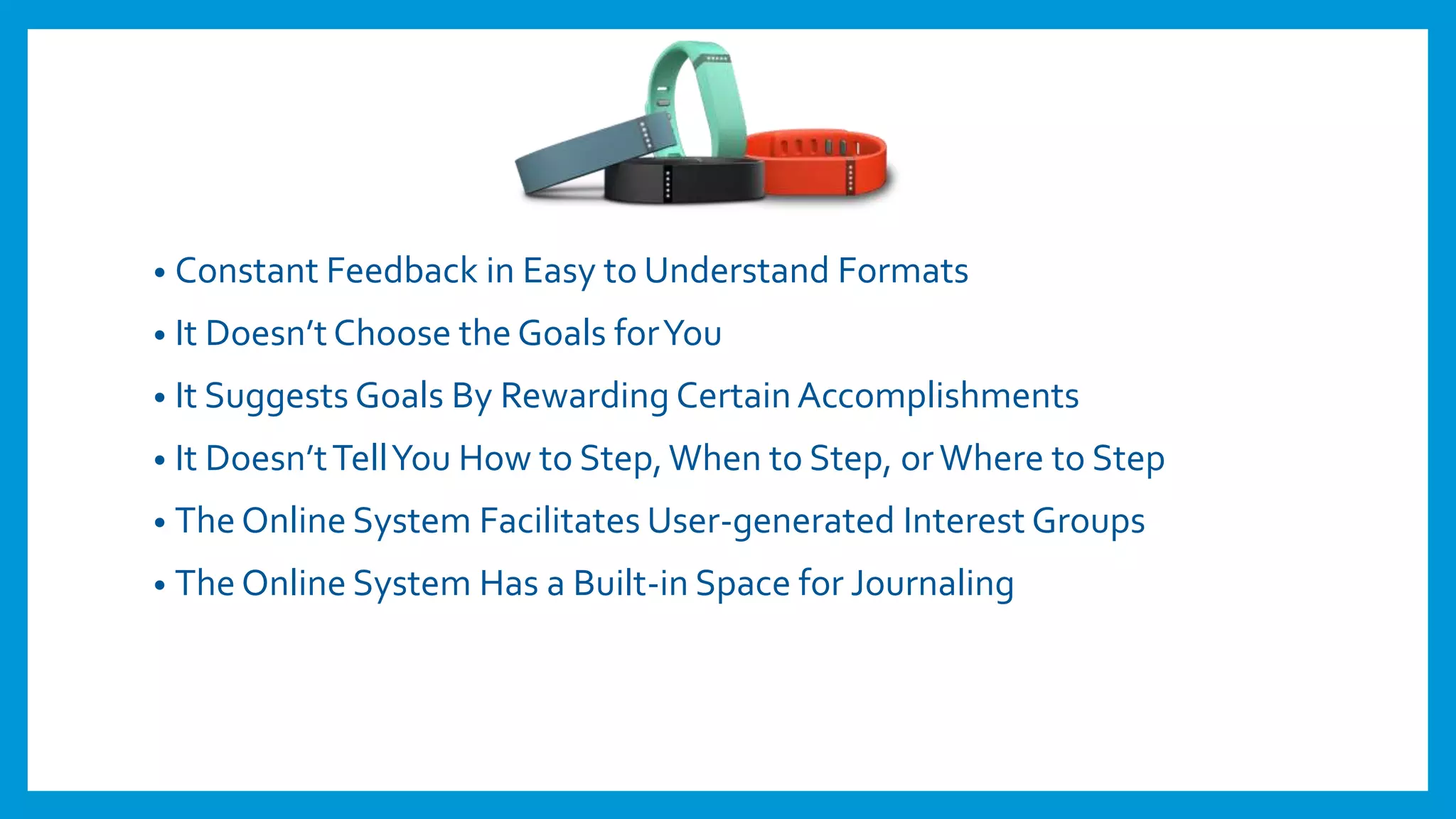• Constant Feedback in Easy to Understand Formats
• It Doesn’t Choose the Goals forYou
• It Suggests Goals By Rewarding Certain Accomplishments
• It Doesn’tTellYou How to Step,When to Step, orWhere to Step
• The Online System Facilitates User-generated Interest Groups
• The Online System Has a Built-in Space for Journaling
 