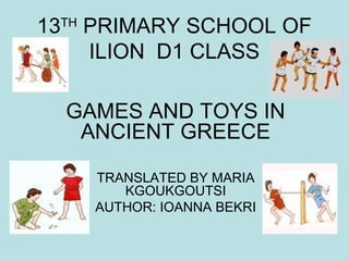13TH
PRIMARY SCHOOL OF
ILION D1 CLASS
GAMES AND TOYS IN
ANCIENT GREECE
TRANSLATED BY MARIA
KGOUKGOUTSI
AUTHOR: IOANNA BEKRI
 