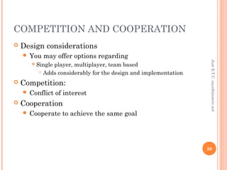 COMPETITION AND COOPERATION
 Design considerations
 You may offer options regarding
 Single player, multiplayer, team based
 Adds considerably for the design and implementation
 Competition:
 Conflict of interest
 Cooperation
 Cooperate to achieve the same goal
JustE.T.Csayed@justetc.net
20
 