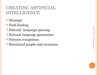 CREATING ARTIFICIAL
INTELLIGENCE
 Strategy
 Path-finding
 Natural language parsing
 Natural language generation
 Pattern recognition
 Simulated people and creatures
JustE.T.Csayed@justetc.net
24
 