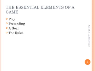 THE ESSENTIAL ELEMENTS OF A
GAME
 Play
 Pretending
 A Goal
 The Rules
JustE.T.Csayed@justetc.net
5
 