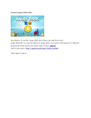 Games Angry Birds Rio
Description: If you like Angry Birds Rio Please vote and share now!
Angry Birds Rio is a special edition of Angry Birds. Your goal in this game is to help the
imprisoned birds break out of their cages. Games Agario
Link to play game: http://agario4.com/angry-birds-rio.html
Tags: agario, agar io
 