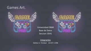Games Art.
Universidad O&M
Base de Datos
Seccion: 0541
Integrantes
Sleitter A. Trinidad 16-EIIT-1-098
 