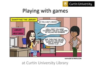 Playing with games 
at Curtin University Library 
 