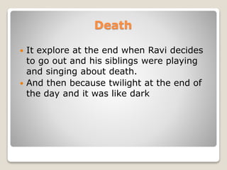 Death
 It explore at the end when Ravi decides
to go out and his siblings were playing
and singing about death.
 And then because twilight at the end of
the day and it was like dark
 