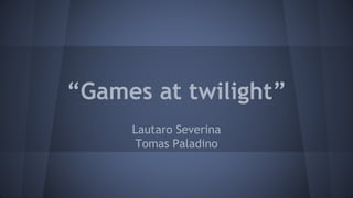 “Games at twilight”
Lautaro Severina
Tomas Paladino
 