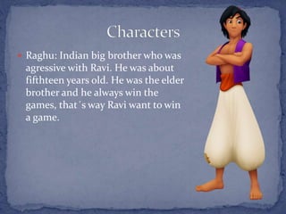  Raghu: Indian big brother who was
agressive with Ravi. He was about
fifthteen years old. He was the elder
brother and he always win the
games, that´s way Ravi want to win
a game.
 