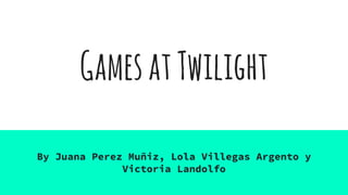 GamesatTwilight
By Juana Perez Muñiz, Lola Villegas Argento y
Victoria Landolfo
 