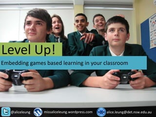 Level Up!
Embedding games based learning in your classroom




   @aliceleung   missaliceleung.wordpress.com   alice.leung@det.nsw.edu.au
 