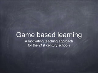 Game based learning
a motivating teaching approach
for the 21st century schools
 