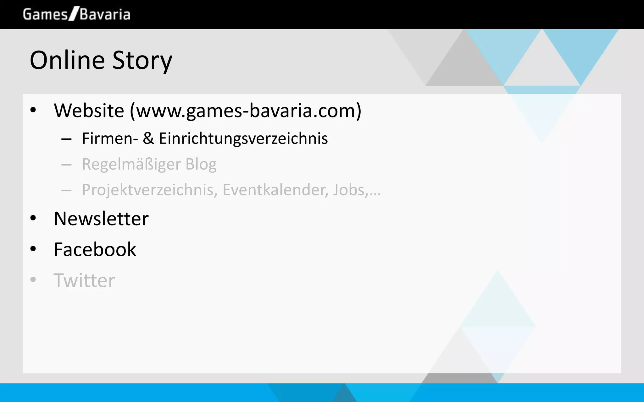 Online Story
• Website (www.games-bavaria.com)
– Firmen- & Einrichtungsverzeichnis
– Regelmäßiger Blog
– Projektverzeichnis, Eventkalender, Jobs,…

• Newsletter
• Facebook
• Twitter

 