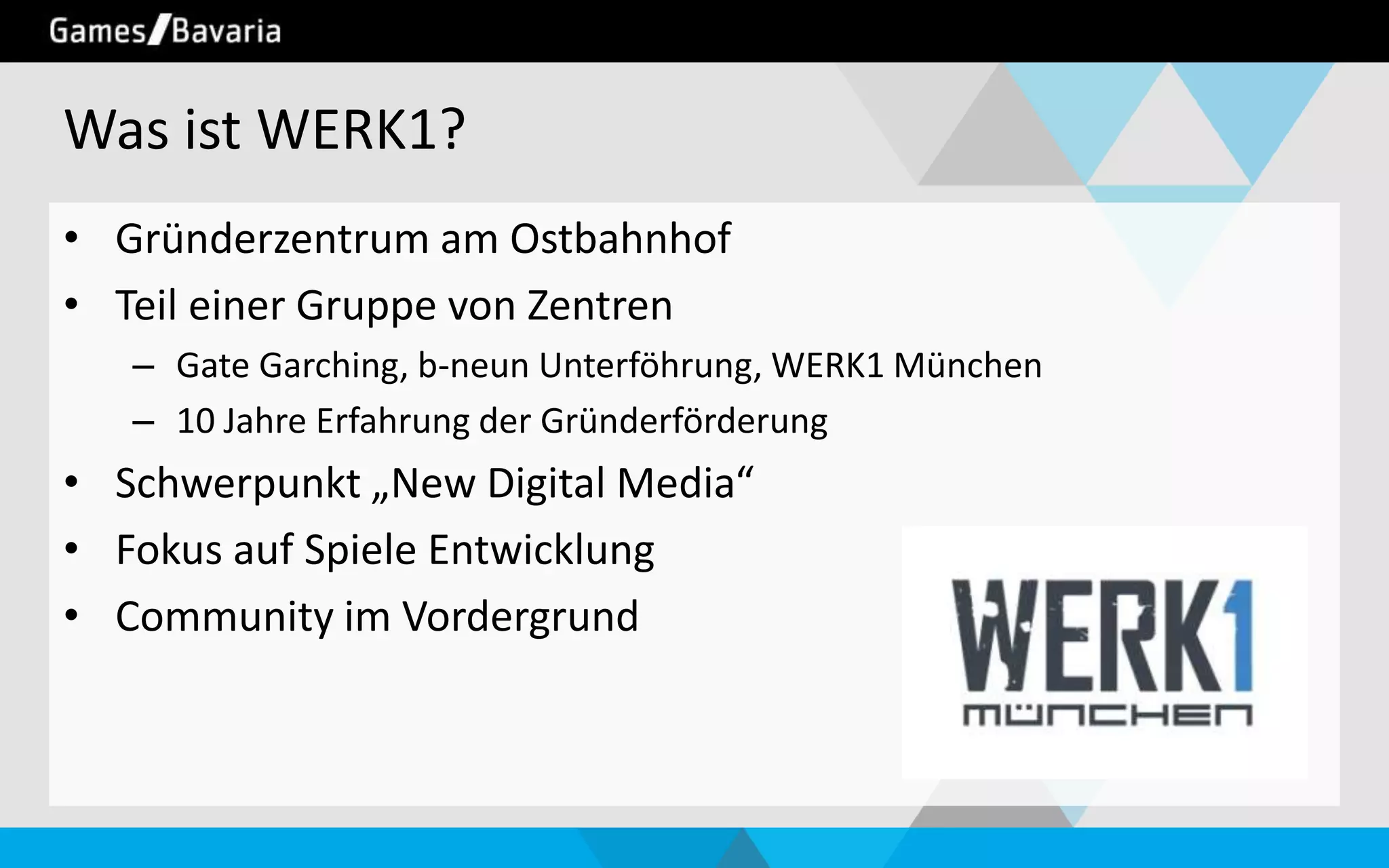 Was ist WERK1?
• Gründerzentrum am Ostbahnhof
• Teil einer Gruppe von Zentren
– Gate Garching, b-neun Unterföhrung, WERK1 München
– 10 Jahre Erfahrung der Gründerförderung

• Schwerpunkt „New Digital Media“
• Fokus auf Spiele Entwicklung
• Community im Vordergrund

 