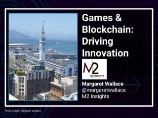 Games &
Blockchain:
Driving
Innovation
Margaret Wallace
@margaretwallace
M2 Insights
Photo Credit: Margaret Wallace
 
