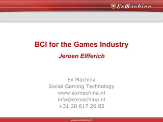 BCI for the Games Industry Jeroen Elfferich Ex Machina Social Gaming Technology www.exmachina.nl [email_address] +31 20 617 26 85 www.exmachina.nl 
