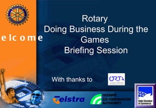 Rotary  Doing Business During the Games  Briefing Session With thanks to Welcome 
