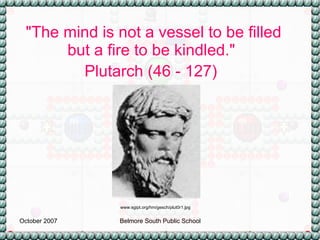 "The mind is not a vessel to be filled but a fire to be kindled."  Plutarch (46 - 127)   www.sgipt.org/hm/gesch/plut0r1.jpg 