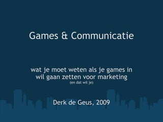 Games & Communicatie wat je moet weten als je games in wil gaan zetten voor marketing   (en dat wil je)  Derk de Geus, 2009 