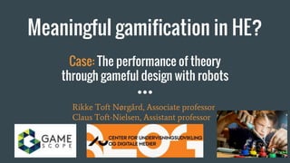 Meaningful gamification in HE?
Case: The performance of theory
through gameful design with robots
Rikke Toft Nørgård, Associate professor
Claus Toft-Nielsen, Assistant professor
 