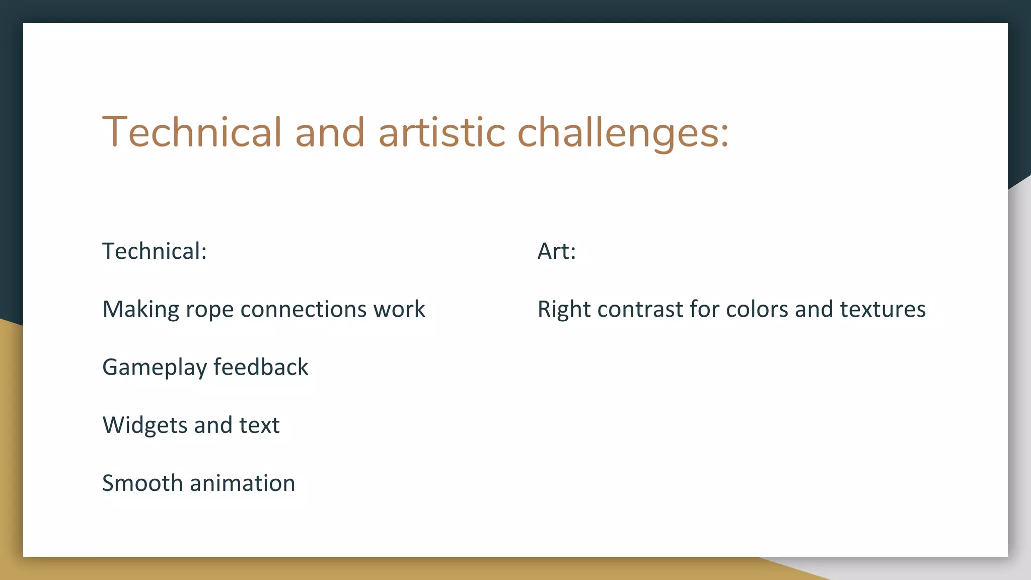Technical and artistic challenges:
Technical:
Making rope connections work
Gameplay feedback
Widgets and text
Smooth animation
Art:
Right contrast for colors and textures
 