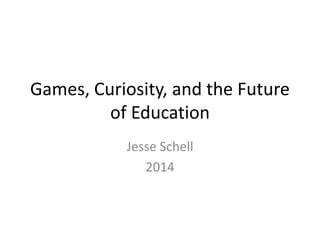 Games, Curiosity, and the Future
of Education
Jesse Schell
2014
 