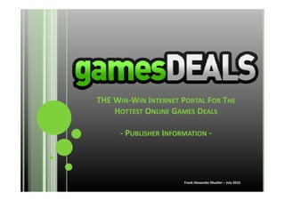 THE W
THE WIN‐WIN INTERNET PORTAL FOR THE
    HOTTEST ONLINE GAMES DEALS

     ‐ PUBLISHER INFORMATION ‐




                      Frank Alexander Mueller – July 2010
 