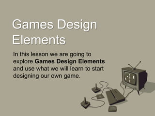 Games Design
Elements
In this lesson we are going to
explore Games Design Elements
and use what we will learn to start
designing our own game.
 