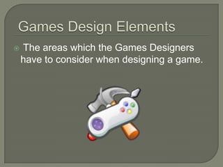    The areas which the Games Designers
    have to consider when designing a game.
 