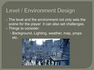  The  level and the environment not only sets the
  scene for the player it can also set challenges.
 Things to consider:
   • Background, Lighting, weather, map, props
     etc.
 