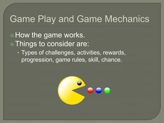  How  the game works.
 Things to consider are:
  • Types of challenges, activities, rewards,
   progression, game rules, skill, chance.
 