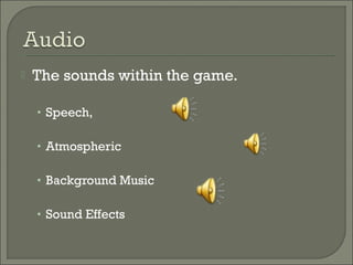    The sounds within the game.

    • Speech,

    • Atmospheric

    • Background Music

    • Sound Effects
 
