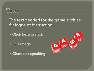    The text needed for the game such as
    dialogue or instruction.

    • Click here to start,

    • Rules page

    • Character speaking
 