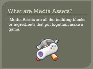    Media Assets are all the building blocks
    or ingredients that put together, make a
    game.
 