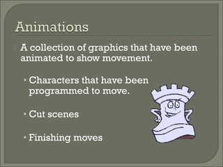    A collection of graphics that have been
    animated to show movement.

    • Characters that have been
     programmed to move.

    • Cut scenes

    • Finishing moves
 