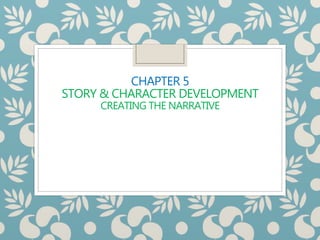 CHAPTER 5
STORY & CHARACTER DEVELOPMENT
CREATING THE NARRATIVE
 