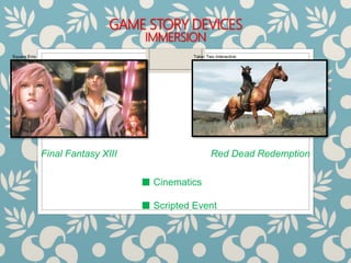 GAME STORY DEVICES
IMMERSION
Final Fantasy XIII Red Dead Redemption
■ Cinematics
■ Scripted Event
Square Enix Take- Two Interactive
 