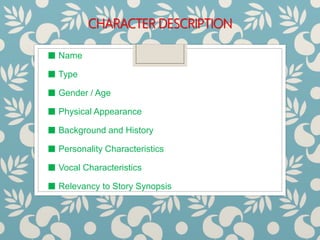 CHARACTER DESCRIPTION
■ Name
■ Type
■ Gender / Age
■ Physical Appearance
■ Background and History
■ Personality Characteristics
■ Vocal Characteristics
■ Relevancy to Story Synopsis
 