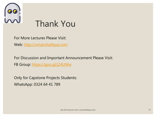 Thank You
For More Lectures Please Visit:
Web: http://umairshafique.com
For Discussion and Important Announcement Please Visit:
FB Group: https://goo.gl/j24UWw
Only for Capstone Projects Students:
WhatsApp: 0324 64 41 789
Get All Lectures from umairshafique.com 57
 