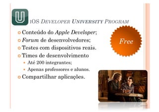 IOS   DEVELOPER UNIVERSITY PROGRAM
 Conteúdo  do Apple Developer;
 Forum de desenvolvedores;         Free
 Testes com dispositivos reais.

 Times de desenvolvimento
    Até200 integrantes;
    Apenas professores e alunos.

 Compartilhar    aplicações.


                                           12
 