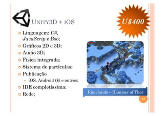UNITY3D + IOS                              U$400
  Linguagem:   C#,
   JavaScrip e Boo;
  Gráficos 2D e 3D;

  Audio 3D;

  Física integrada;

  Sistema de partículas;

  Publicação
      iOS, Android ($) e outros;
  IDE completíssima;
                                    Rimelands – Hammer of Thor
  Rede;
                                                             24
 