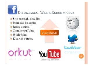 DIVULGANDO: WEB E REDES SOCIAIS
  Sitepessoal / estúdio;
  Mini site do game;

  Redes sociais;

  Canais youTube;
                          Visibilidade
  Wikipédia;

  E vários outros.




                                            30
 