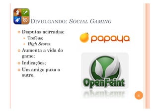 DIVULGANDO: SOCIAL GAMING
  Disputas   acirradas;
      Troféus;
      High Scores.
  Aumenta    a vida do
   game;
  Indicações;

  Um amigo puxa o
   outro.



                                    31
 